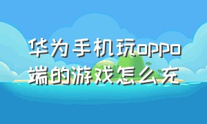 华为手机玩oppo端的游戏怎么充