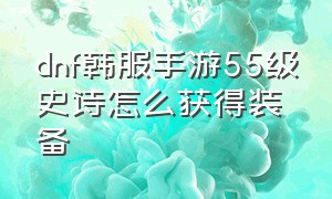 dnf韩服手游55级史诗怎么获得装备