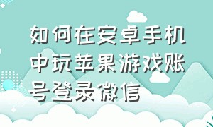 如何在安卓手机中玩苹果游戏账号登录微信