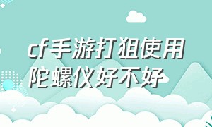 cf手游打狙使用陀螺仪好不好