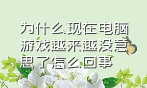 为什么现在电脑游戏越来越没意思了怎么回事