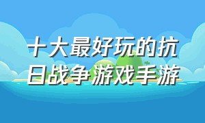 十大最好玩的抗日战争游戏手游