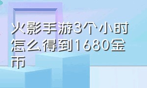 火影手游3个小时怎么得到1680金币