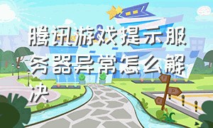 腾讯游戏提示服务器异常怎么解决