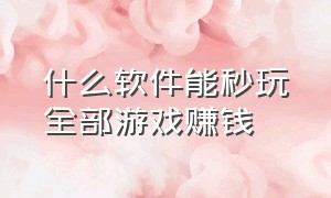 什么软件能秒玩全部游戏赚钱