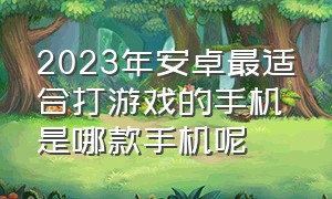 2023年安卓最适合打游戏的手机是哪款手机呢