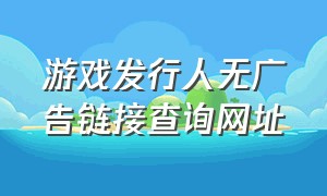 游戏发行人无广告链接查询网址