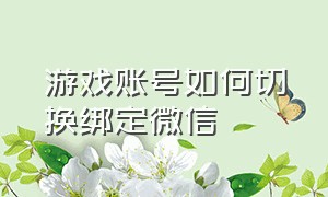 游戏账号如何切换绑定微信