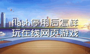 flash停用后怎样玩在线网页游戏