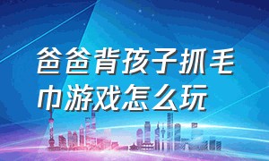 爸爸背孩子抓毛巾游戏怎么玩