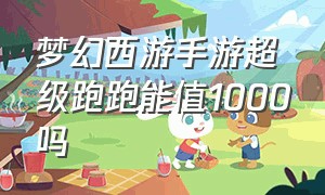 梦幻西游手游超级跑跑能值1000吗