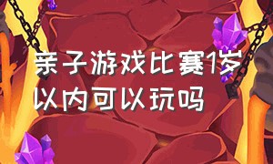 亲子游戏比赛1岁以内可以玩吗