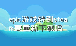 epic游戏转到steam要重新下载吗