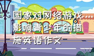 国家对网络游戏影响青少年的措施英语作文