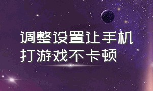 调整设置让手机打游戏不卡顿