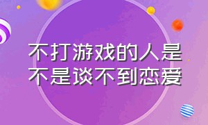 不打游戏的人是不是谈不到恋爱