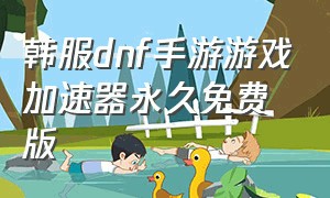 韩服dnf手游游戏加速器永久免费版