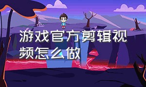 游戏官方剪辑视频怎么做