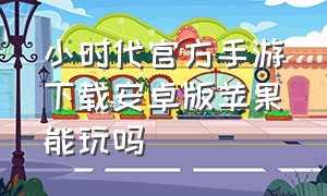 小时代官方手游下载安卓版苹果能玩吗