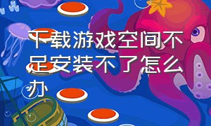 下载游戏空间不足安装不了怎么办