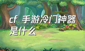 cf 手游冷门神器是什么