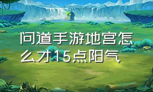 问道手游地宫怎么才15点阳气