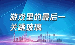 游戏里的最后一关跳玻璃