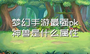 梦幻手游最强pk神兽是什么属性