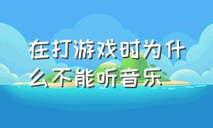 在打游戏时为什么不能听音乐