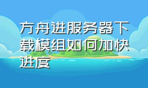 方舟进服务器下载模组如何加快进度