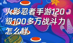 火影忍者手游120级100多万战斗力怎么样