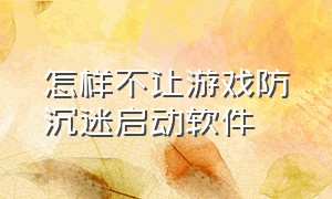 怎样不让游戏防沉迷启动软件