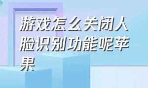 游戏怎么关闭人脸识别功能呢苹果