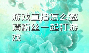 游戏直播怎么邀请粉丝一起打游戏