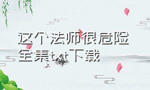 这个法师很危险 全集txt下载