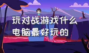 玩对战游戏什么电脑最好玩的