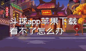 斗球app苹果下载看不了怎么办