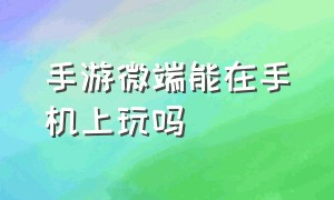 手游微端能在手机上玩吗