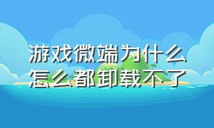 游戏微端为什么怎么都卸载不了