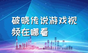 破晓传说游戏视频在哪看