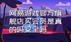 网易游戏官方旗舰店买会员是真的吗安全吗