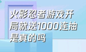 火影忍者游戏开局就送1000连抽是真的吗