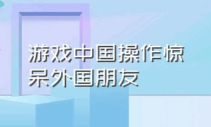 游戏中国操作惊呆外国朋友