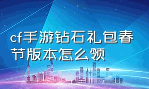 cf手游钻石礼包春节版本怎么领