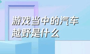 游戏当中的汽车越野是什么