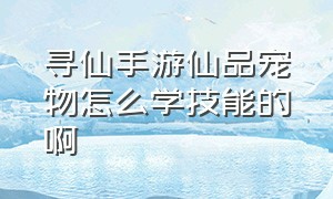 寻仙手游仙品宠物怎么学技能的啊