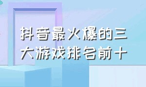 抖音最火爆的三大游戏排名前十