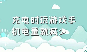 充电时玩游戏手机电量就减少