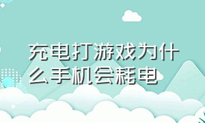 充电打游戏为什么手机会耗电