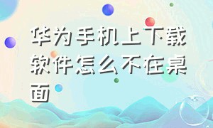 华为手机上下载软件怎么不在桌面